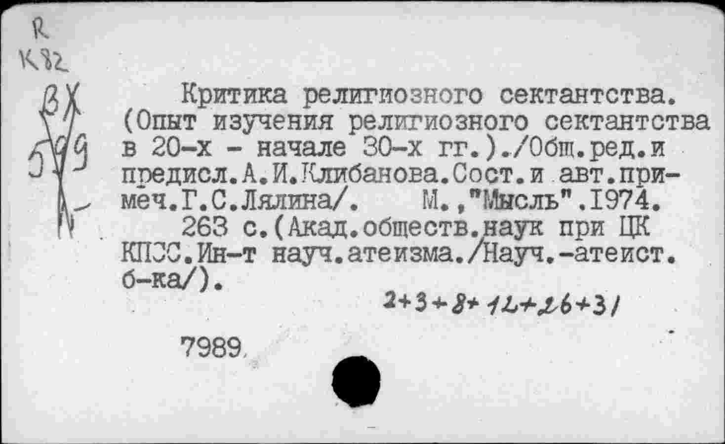 ﻿Критика религиозного сектантства. (Опыт изучения религиозного сектантства в 20-х - начале 30-х гг.)./0бш.ред.и предисл.А.И.Клибанова.Сост.и авт.при-мёч.Г.С.Лялина/.	М.,"Мысль".1974.
263 с.(Акад.обществ.наук при ЦК КПСС.Ин-т науч.атеизма./Науч.-атеист, б-ка/).
2+3 +У*
7989